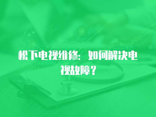 松下電視維修：如何解決電視故障？