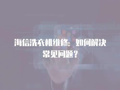 海信洗衣機(jī)維修：如何解決常見問題？
