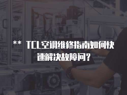 ** TCL空調維修指南如何快速解決故障問？