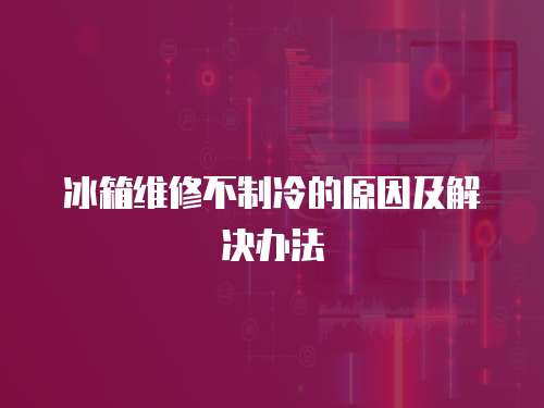 冰箱維修不制冷的原因及解決辦法