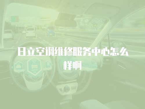 日立空調維修服務中心怎么樣啊