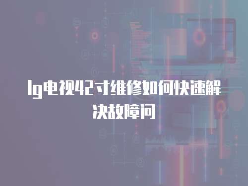 lg電視42寸維修如何快速解決故障問