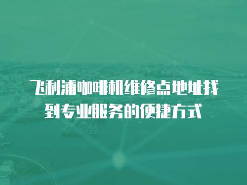 飛利浦咖啡機(jī)維修點(diǎn)地址找到專業(yè)服務(wù)的便捷方式