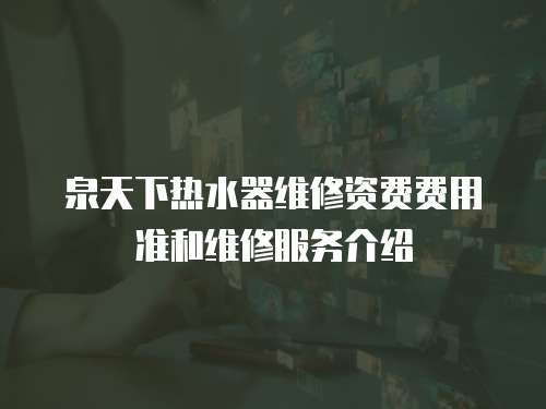 泉天下熱水器維修資費(fèi)費(fèi)用準(zhǔn)和維修服務(wù)介紹