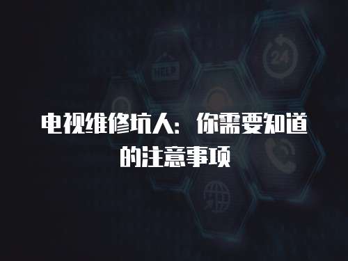 電視維修坑人：你需要知道的注意事項