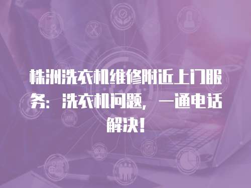 株洲洗衣機維修附近上門服務：洗衣機問題，一通電話解決！
