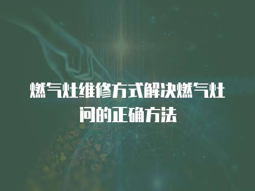燃?xì)庠罹S修方式解決燃?xì)庠顔柕恼_方法