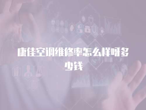 康佳空調維修率怎么樣呀多少錢