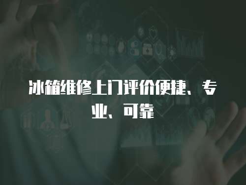 冰箱維修上門評價便捷、專業、可靠