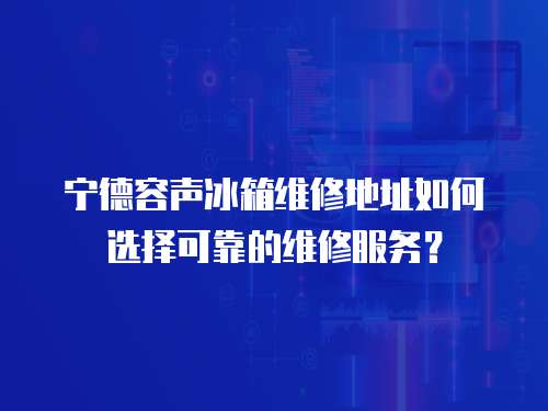 寧德容聲冰箱維修地址如何選擇可靠的維修服務？