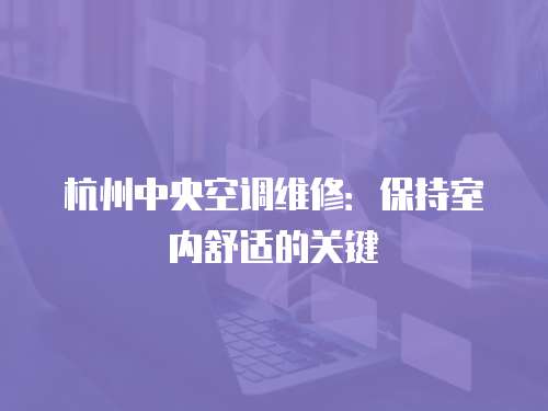 杭州中央空調(diào)維修：保持室內(nèi)舒適的關(guān)鍵