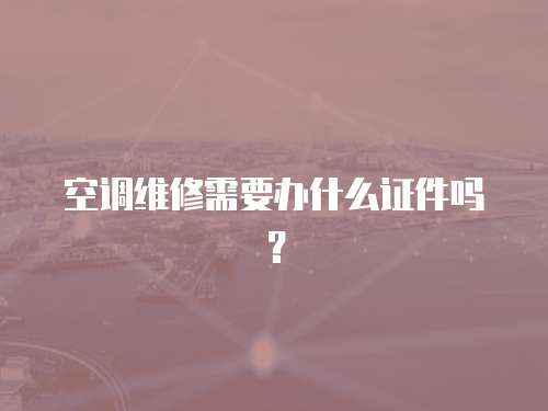 空調維修需要辦什么證件嗎？