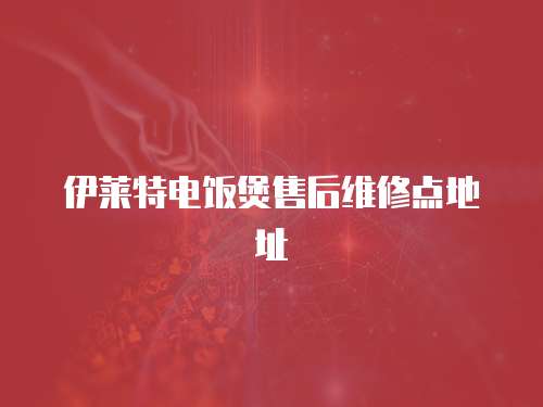 伊萊特電飯煲售后維修點(diǎn)地址