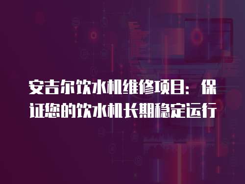 安吉爾飲水機維修項目：保證您的飲水機長期穩定運行