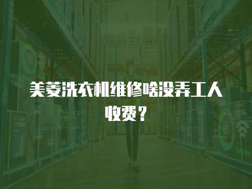 美菱洗衣機維修啥沒弄工人收費？