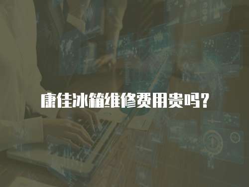 康佳冰箱維修費用貴嗎？