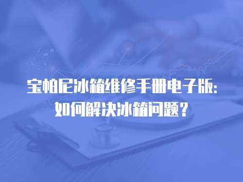 寶帕尼冰箱維修手冊電子版：如何解決冰箱問題？