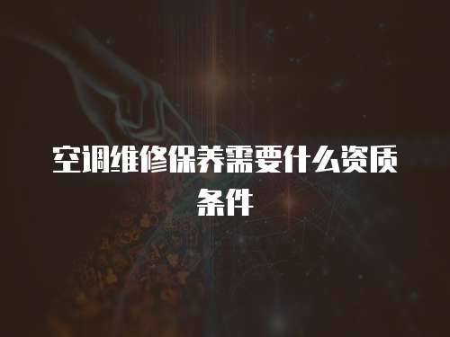 空調(diào)維修保養(yǎng)需要什么資質(zhì)條件