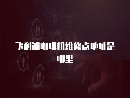 飛利浦咖啡機維修點地址是哪里