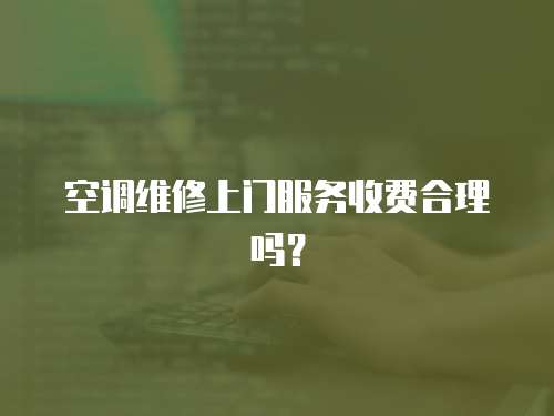 空調維修上門服務收費合理嗎？