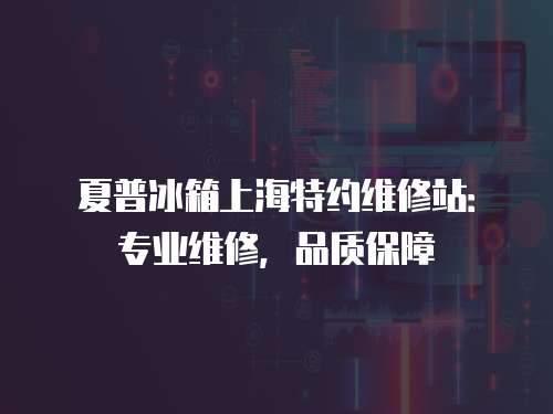 夏普冰箱上海特約維修站：專業維修，品質保障