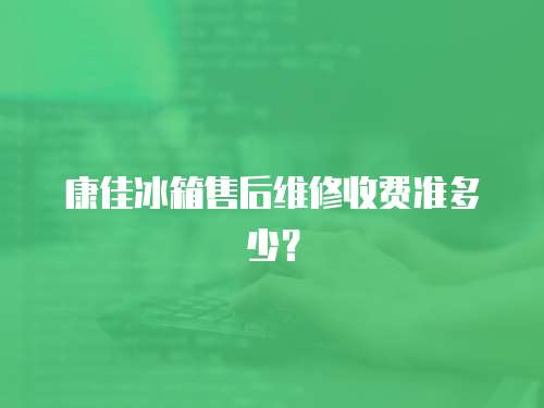 康佳冰箱售后維修收費準多少？