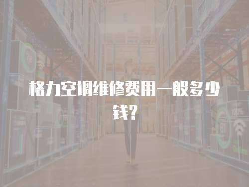 格力空調(diào)維修費(fèi)用一般多少錢？