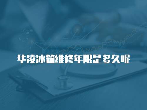 華凌冰箱維修年限是多久呢
