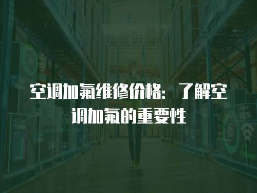 空調(diào)加氟維修價(jià)格：了解空調(diào)加氟的重要性
