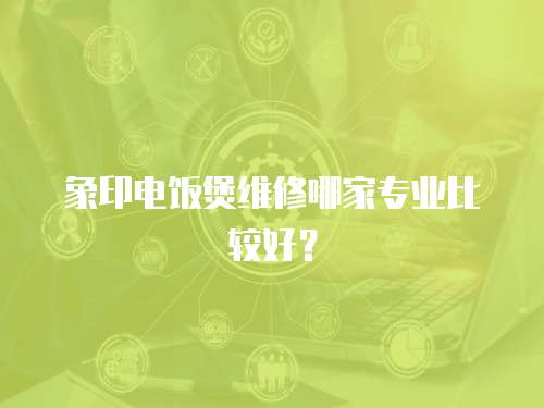 象印電飯煲維修哪家專業比較好？