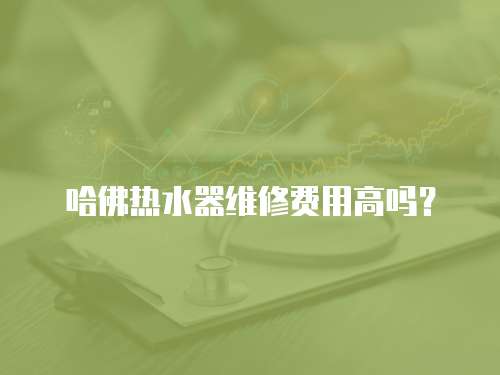 哈佛熱水器維修費(fèi)用高嗎？