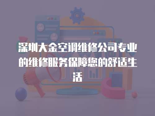 深圳大金空調維修公司專業的維修服務保障您的舒適生活