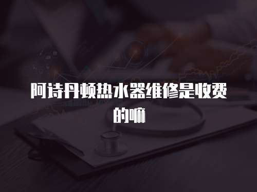 阿詩丹頓熱水器維修是收費的嘛