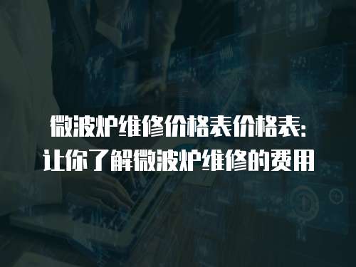 微波爐維修價格表價格表：讓你了解微波爐維修的費用