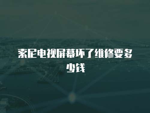 索尼電視屏幕壞了維修要多少錢