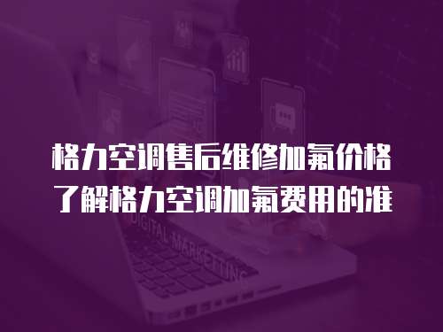 格力空調售后維修加氟價格了解格力空調加氟費用的準