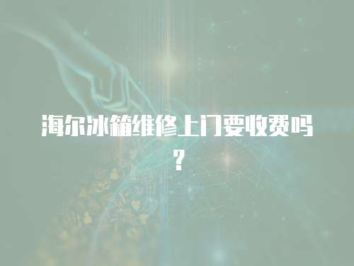 海爾冰箱維修上門要收費嗎？