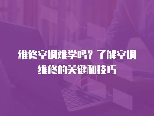 維修空調難學嗎？了解空調維修的關鍵和技巧