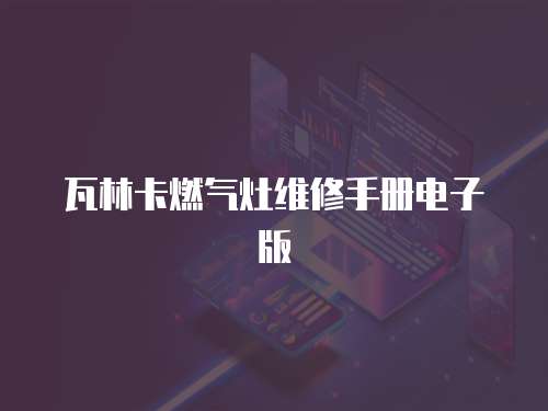 瓦林卡燃?xì)庠罹S修手冊(cè)電子版