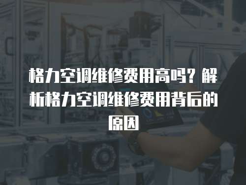 格力空調維修費用高嗎？解析格力空調維修費用背后的原因