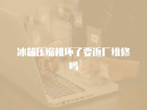冰箱壓縮機壞了要返廠維修嗎