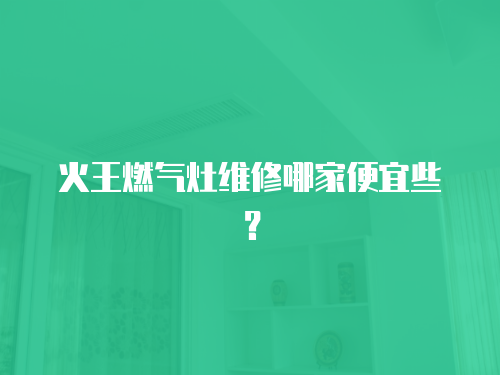 火王燃氣灶維修哪家便宜些？