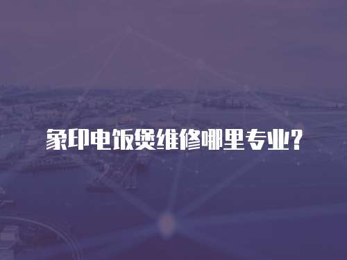 象印電飯煲維修哪里專業？