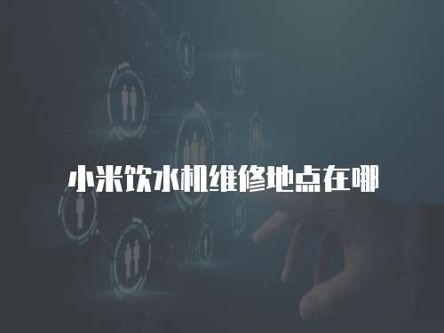 小米飲水機維修地點在哪