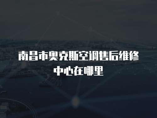 南昌市奧克斯空調(diào)售后維修中心在哪里