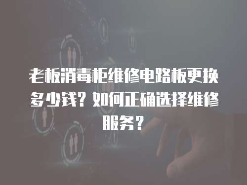老板消毒柜維修電路板更換多少錢？如何正確選擇維修服務？