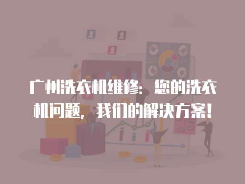 廣州洗衣機維修：您的洗衣機問題，我們的解決方案！