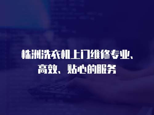 株洲洗衣機上門維修專業、高效、貼心的服務