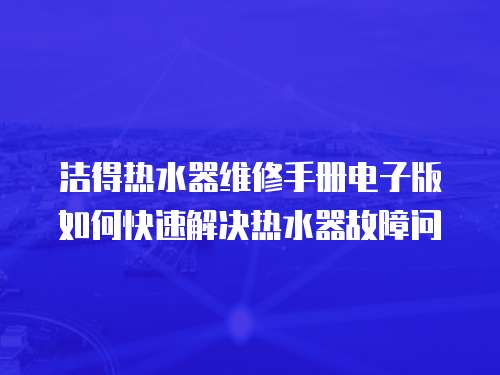 潔得熱水器維修手冊電子版如何快速解決熱水器故障問