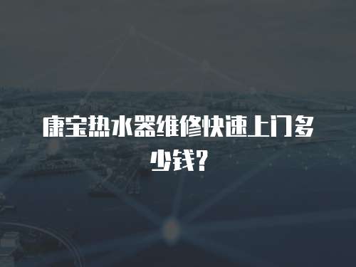 康寶熱水器維修快速上門多少錢？